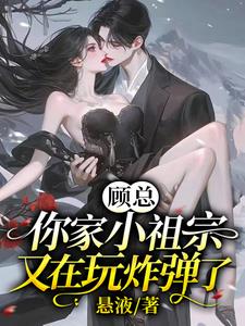 顾总：你家小祖宗又在玩炸弹了