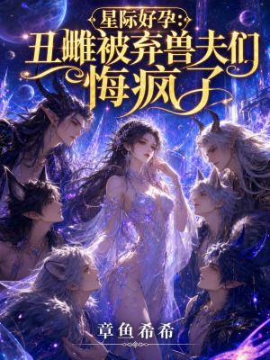 星际好孕：丑雌被弃兽夫们悔疯了