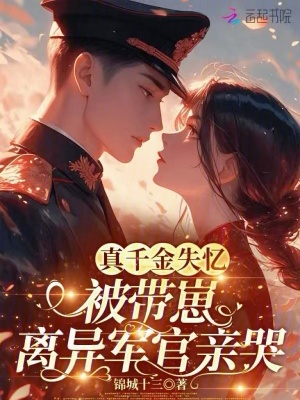 真千金失忆，被带崽离异军官亲哭